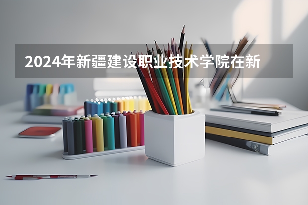 2024年新疆建设职业技术学院在新疆怎么招生
