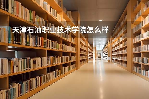 天津石油职业技术学院怎么样