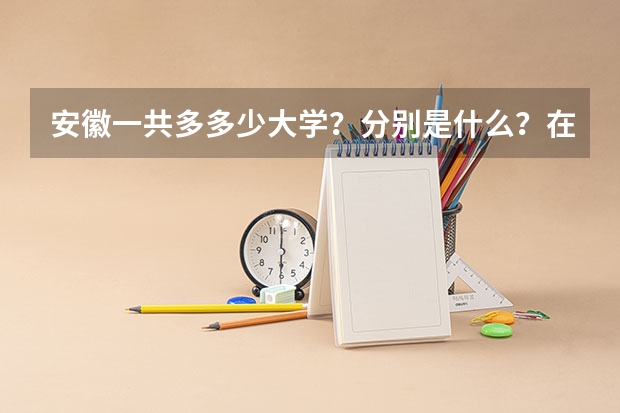 安徽一共多多少大学?分别是什么?在哪里?什么学历?