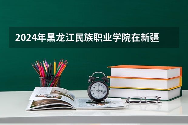 2024年黑龙江民族职业学院在新疆怎么招生