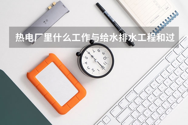 热电厂里什么工作与给水排水工程和过程装备与控制工程专业对口，谁给详细说说 谢谢
