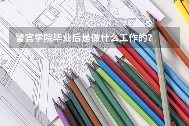 警官学院毕业后是做什么工作的?