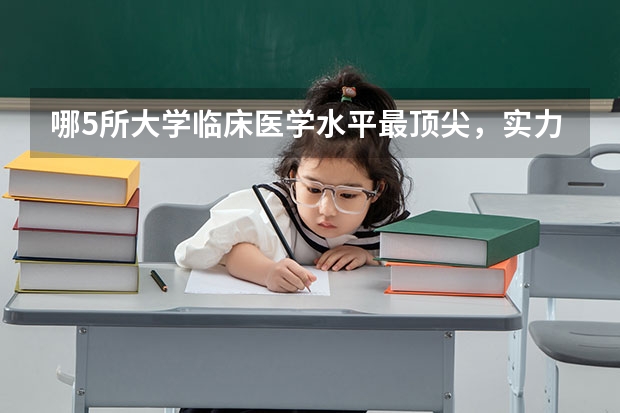 哪5所大学临床医学水平最顶尖，实力雄厚，考上就是赚到？（口腔医学专业大学排名）
