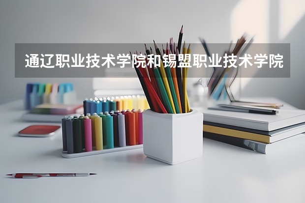 通辽职业技术学院和锡盟职业技术学院哪个好？