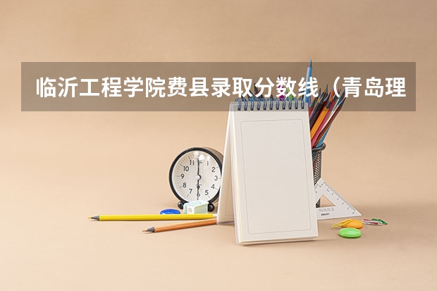 临沂工程学院费县录取分数线（青岛理工大学费县校区本科二批预计录取分数线）