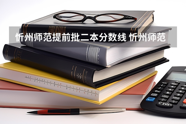 忻州师范提前批二本分数线 忻州师范定向师范生分数线