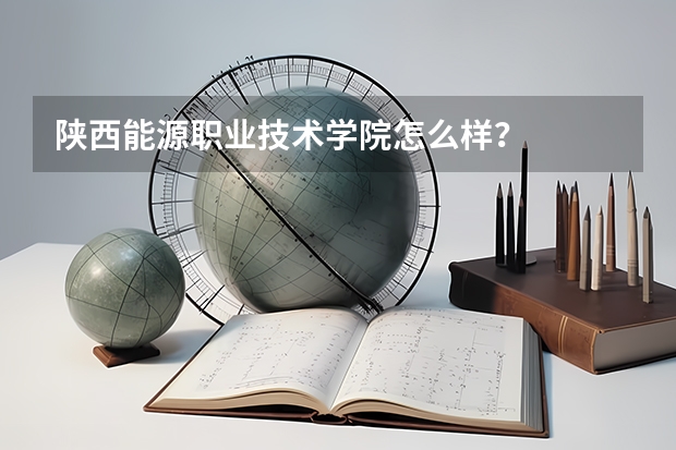 陕西能源职业技术学院怎么样？
