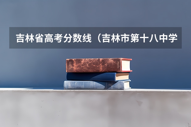 吉林省高考分数线（吉林市第十八中学高考成绩）