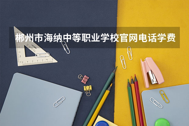 郴州市海纳中等职业学校官网电话学费一年多少