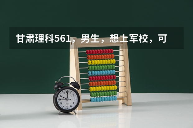 甘肃理科561，男生，想上军校，可以报什么学校。谢谢。