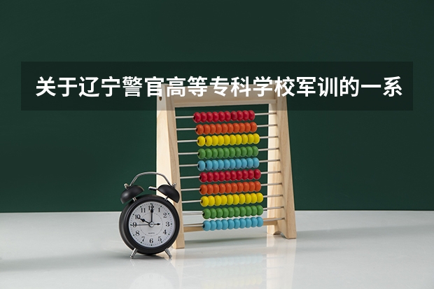 关于辽宁警官高等专科学校军训的一系列问题 关于辽宁警官高等专科学校军训的一系列问题