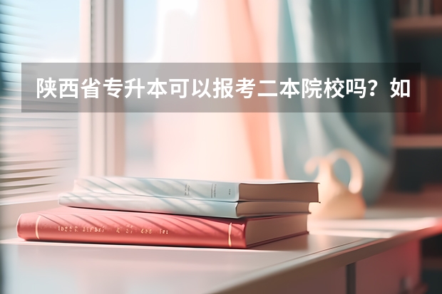 陕西省专升本可以报考二本院校吗？如果生上去的话又算几本？