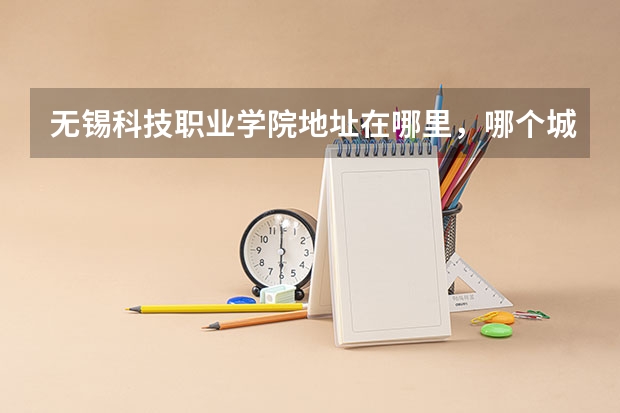 无锡科技职业学院地址在哪里，哪个城市，哪个区？