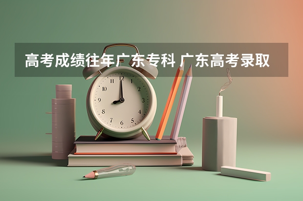 高考成绩往年广东专科 广东高考录取分数线