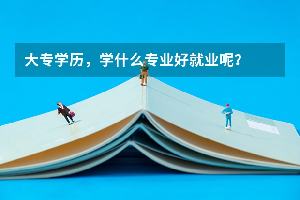 大专学历，学什么专业好就业呢？