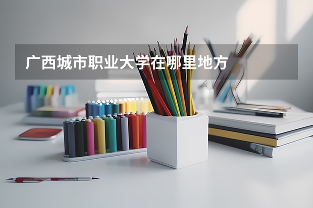 广西城市职业大学在哪里地方