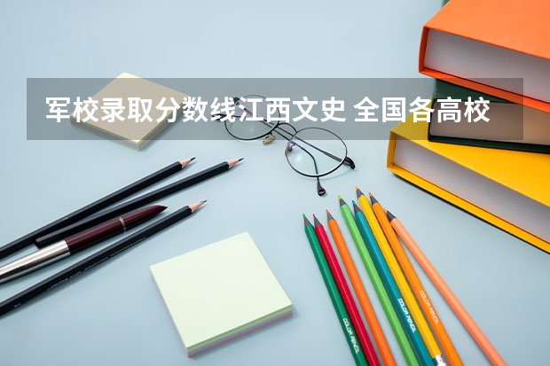 军校录取分数线江西文史 全国各高校在江西录取分数线