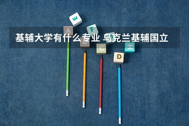 基辅大学有什么专业 乌克兰基辅国立语言大学专业解析