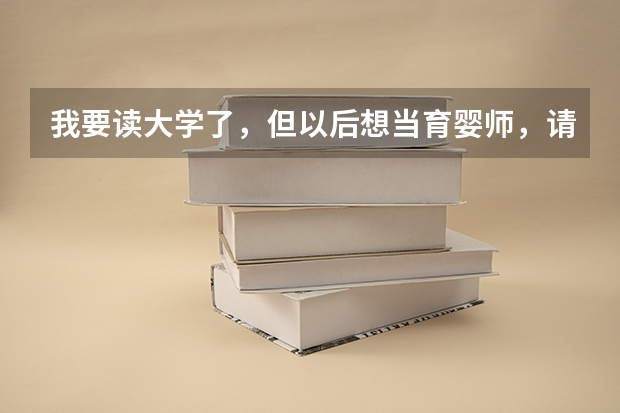 我要读大学了，但以后想当育婴师，请问大学有这专业么？我应该报什么专业比较适合呢？