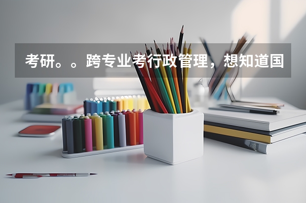 考研。。跨专业考行政管理，想知道国内大学关于这个专业的一些情况。。。 行政管理大学排名