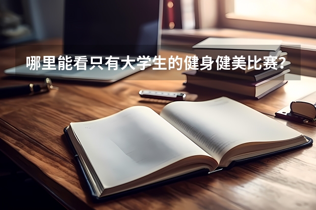 哪里能看只有大学生的健身健美比赛？