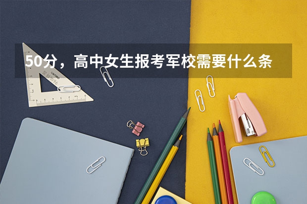 50分,高中女生报考军校需要什么条件?在线等,请快!