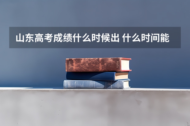 山东高考成绩什么时候出 什么时间能够查询山东高考成绩