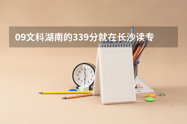 09文科湖南的339分就在长沙读专科有哪些学校？（本人倾家荡产，好的话会追加）