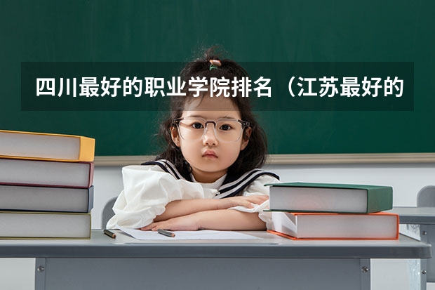 四川最好的职业学院排名（江苏最好的职业学院）