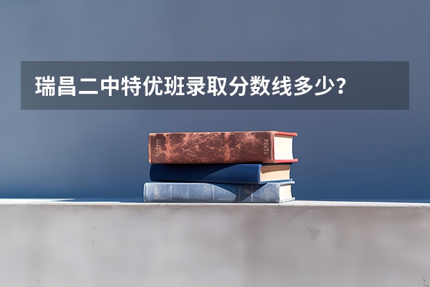 瑞昌二中特优班录取分数线多少？