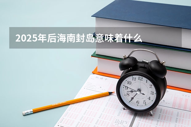 2025年后海南封岛意味着什么