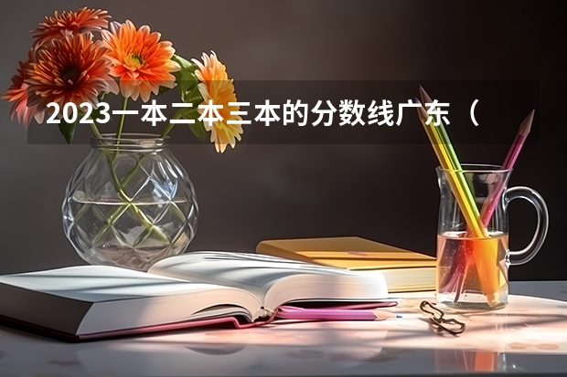 2023一本二本三本的分数线广东（广东二本公办学校分数线）