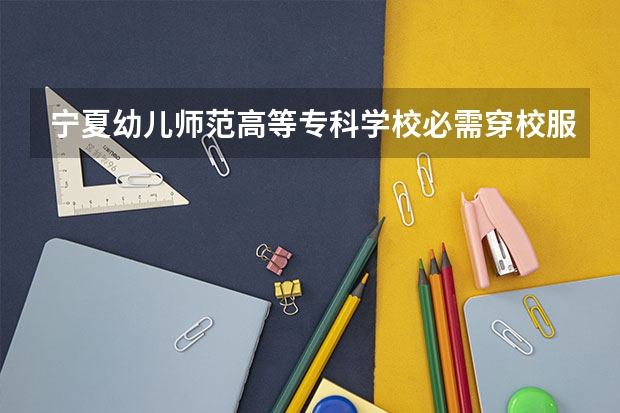 宁夏幼儿师范高等专科学校必需穿校服吗