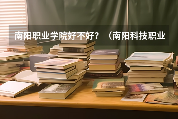南阳职业学院好不好？（南阳科技职业学院在哪）