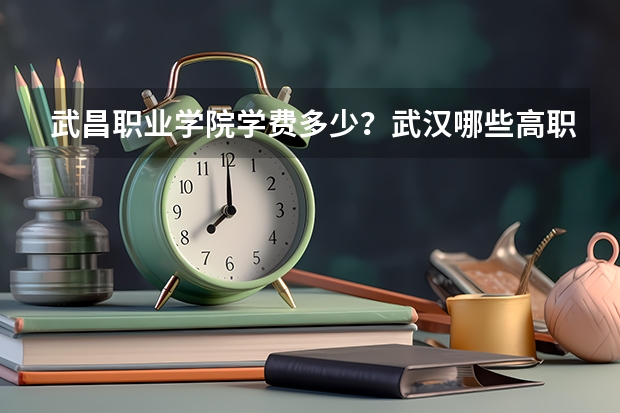 武昌职业学院学费多少？武汉哪些高职学费较低啊？
