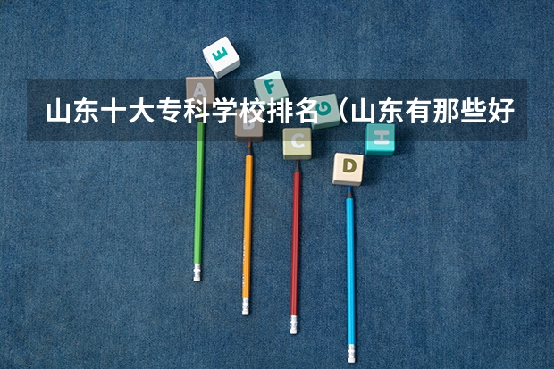 山东十大专科学校排名（山东有那些好的大专院校？）