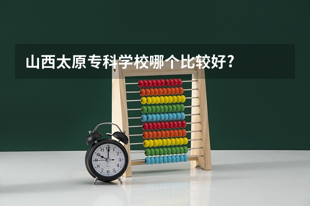 山西太原专科学校哪个比较好?