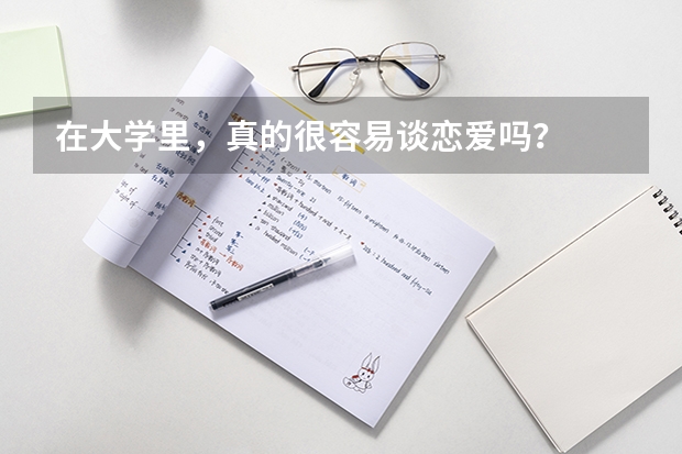 在大学里，真的很容易谈恋爱吗？