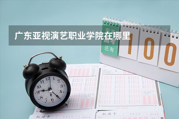 广东亚视演艺职业学院在哪里
