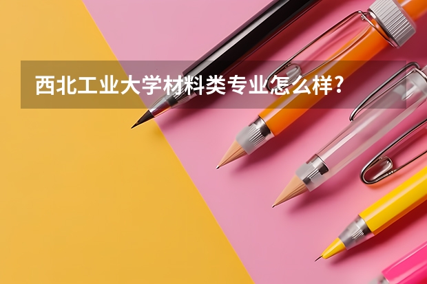 西北工业大学材料类专业怎么样?