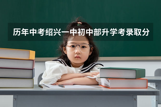 历年中考绍兴一中初中部升学考录取分数线 浙江省绍兴市的中考标准