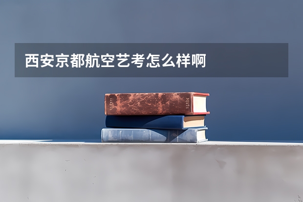 西安京都航空艺考怎么样啊