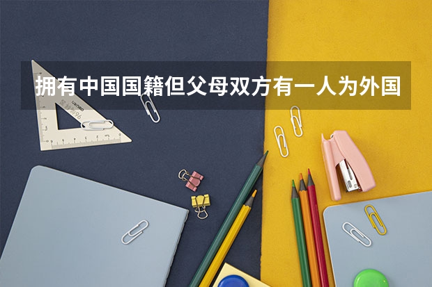 拥有中国国籍但父母双方有一人为外国国籍，那在中国有哪些特殊待遇???