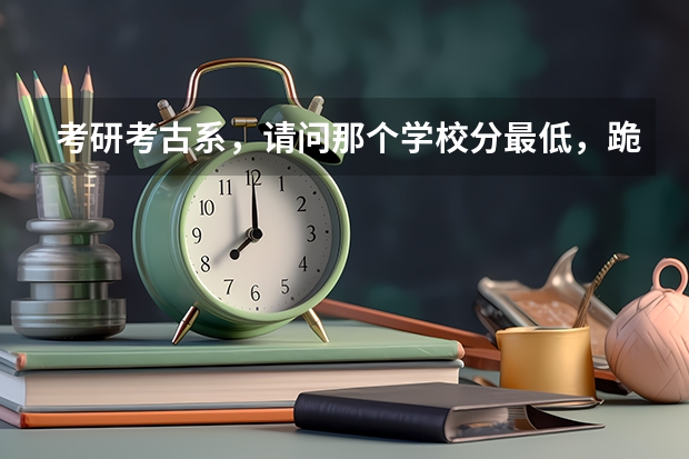 考研考古系，请问那个学校分最低，跪求考古系全国排名也来发 211 985的大学中有考古系的 国内排名及山东省近几年的录取分数线