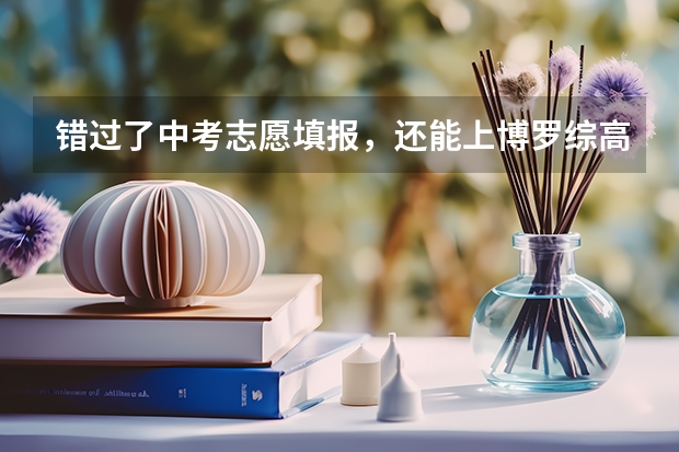 错过了中考志愿填报，还能上博罗综高吗？