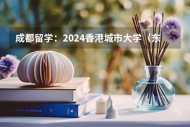 成都留学：2024香港城市大学（东莞校区）本科&硕士申请指南，毕业可拿香港身份！【成都太古留学】（2024QS亚洲大学排名出炉！北大蝉联榜首，港大亚洲第二！）