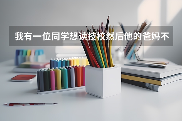 我有一位同学想读技校然后他的爸妈不同意我加tmd微信然后怎么跟他妈说