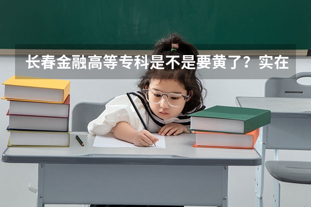 长春金融高等专科是不是要黄了?实在是太差了!学校领导都干什么去了???