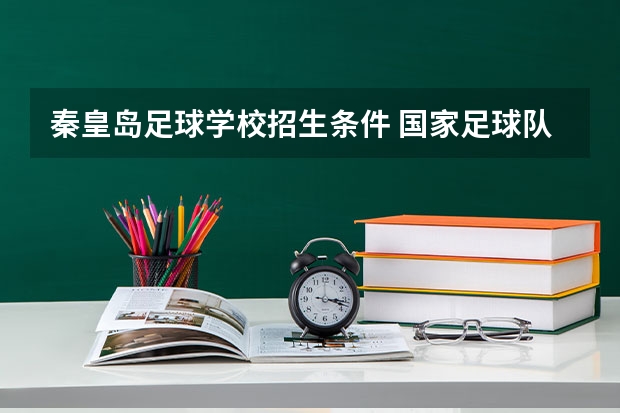 秦皇岛足球学校招生条件 国家足球队招生要几岁的
