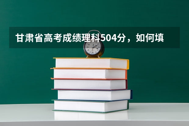 甘肃省高考成绩理科504分，如何填报志愿？